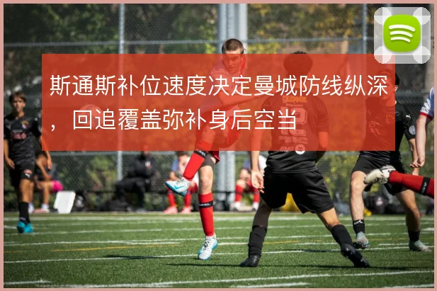 斯通斯补位速度决定曼城防线纵深,回追覆盖弥补身后空当