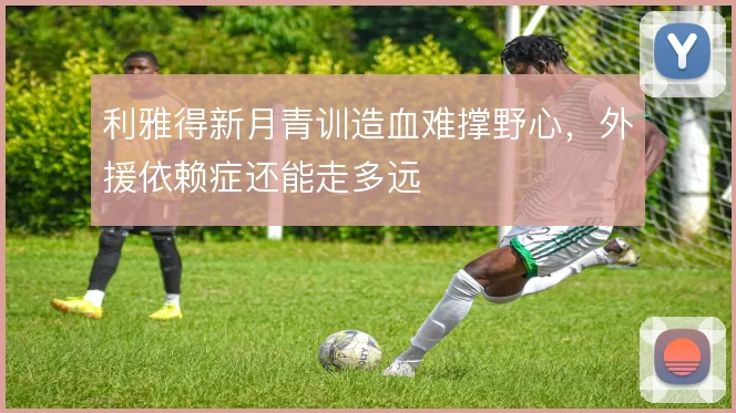利雅得新月青训造血难撑野心,外援依赖症还能走多远
