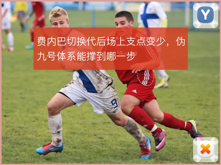 费内巴切换代后场上支点变少，伪九号体系能撑到哪一步