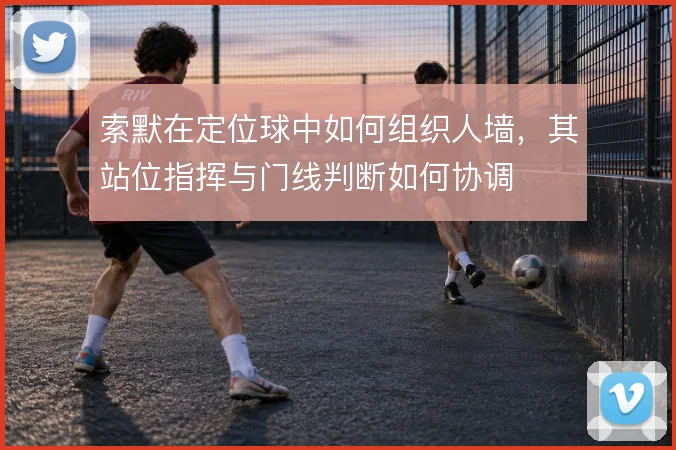索默在定位球中如何组织人墙,其站位指挥与门线判断如何协调