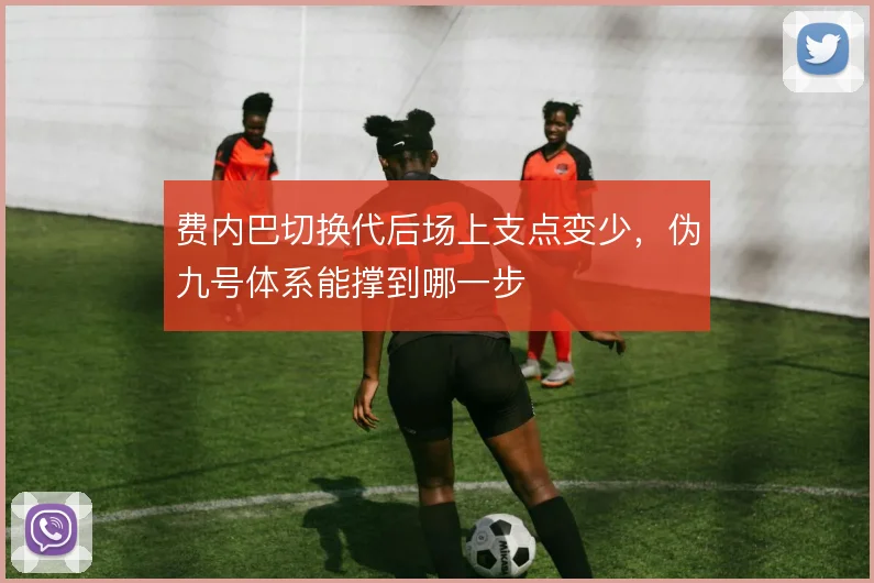 费内巴切换代后场上支点变少，伪九号体系能撑到哪一步