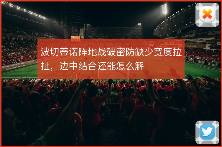 波切蒂诺阵地战破密防缺少宽度拉扯,边中结合还能怎么解