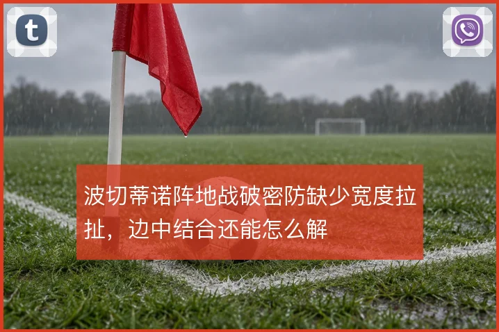 波切蒂诺阵地战破密防缺少宽度拉扯,边中结合还能怎么解