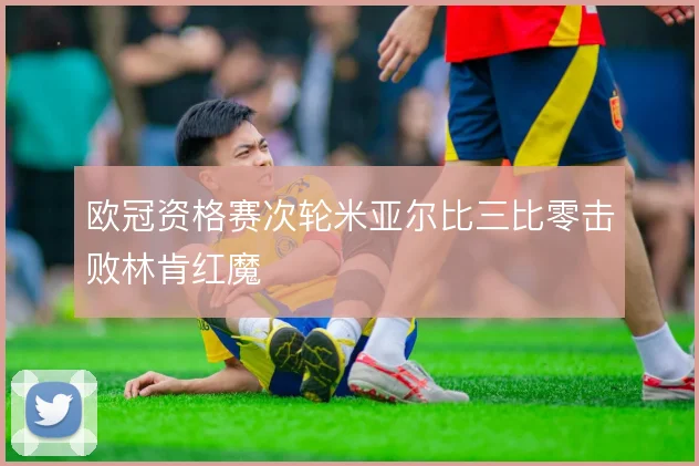 欧冠资格赛次轮米亚尔比三比零击败林肯红魔