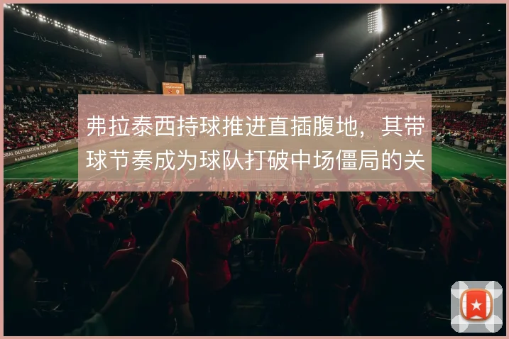 弗拉泰西持球推进直插腹地,其带球节奏成为球队打破中场僵局的关键