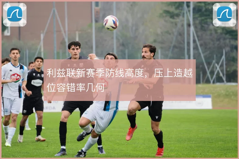 利兹联新赛季防线高度，压上造越位容错率几何