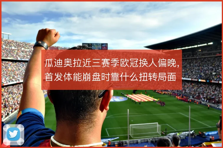 瓜迪奥拉近三赛季欧冠换人偏晚,首发体能崩盘时靠什么扭转局面