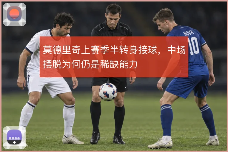 莫德里奇上赛季半转身接球,中场摆脱为何仍是稀缺能力