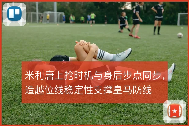 米利唐上抢时机与身后步点同步，造越位线稳定性支撑皇马防线