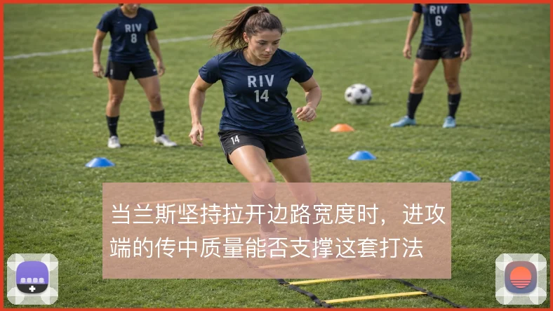 当兰斯坚持拉开边路宽度时，进攻端的传中质量能否支撑这套打法