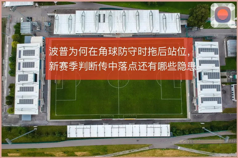 波普为何在角球防守时拖后站位,新赛季判断传中落点还有哪些隐患