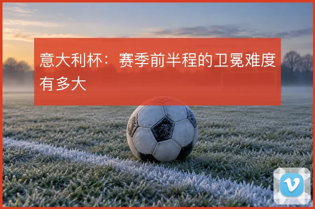 意大利杯:赛季前半程的卫冕难度有多大