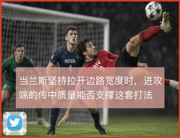 当兰斯坚持拉开边路宽度时，进攻端的传中质量能否支撑这套打法