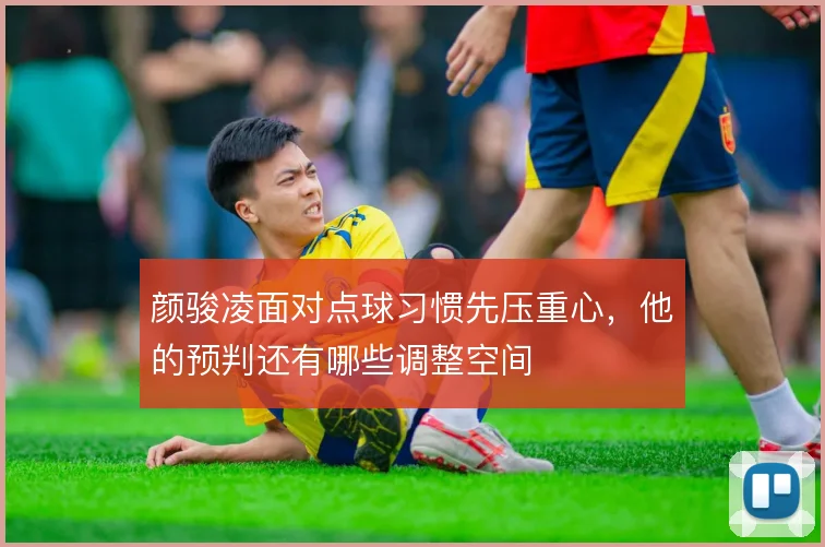颜骏凌面对点球习惯先压重心，他的预判还有哪些调整空间