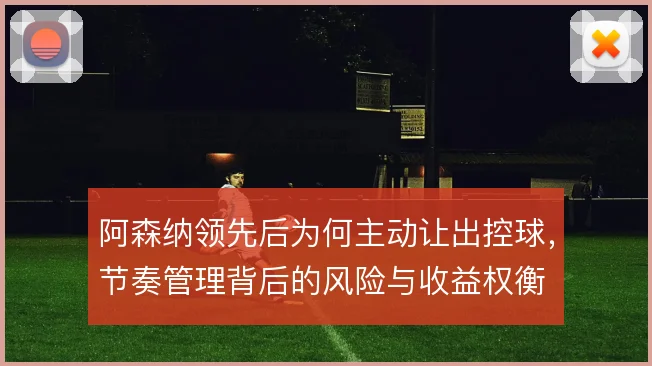 阿森纳领先后为何主动让出控球,节奏管理背后的风险与收益权衡