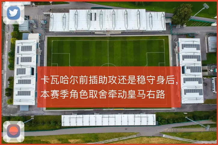 卡瓦哈尔前插助攻还是稳守身后，本赛季角色取舍牵动皇马右路