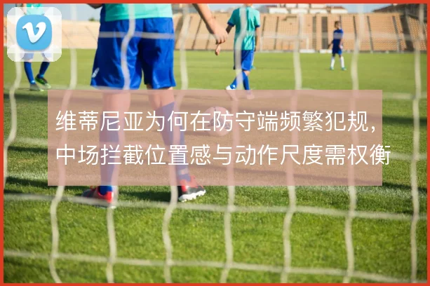 维蒂尼亚为何在防守端频繁犯规,中场拦截位置感与动作尺度需权衡