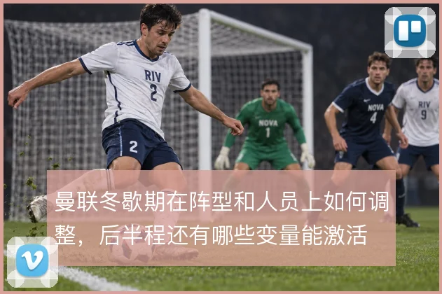 曼联冬歇期在阵型和人员上如何调整,后半程还有哪些变量能激活