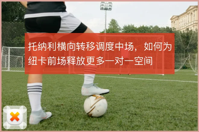 托纳利横向转移调度中场,如何为纽卡前场释放更多一对一空间