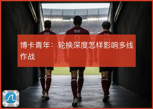 博卡青年：轮换深度怎样影响多线作战