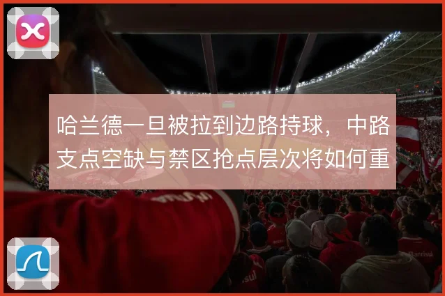 哈兰德一旦被拉到边路持球,中路支点空缺与禁区抢点层次将如何重新分配