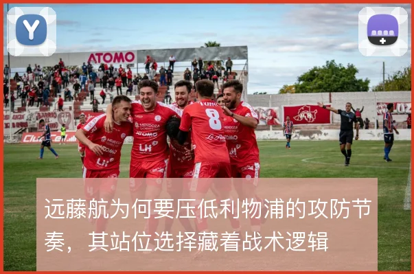 远藤航为何要压低利物浦的攻防节奏,其站位选择藏着战术逻辑