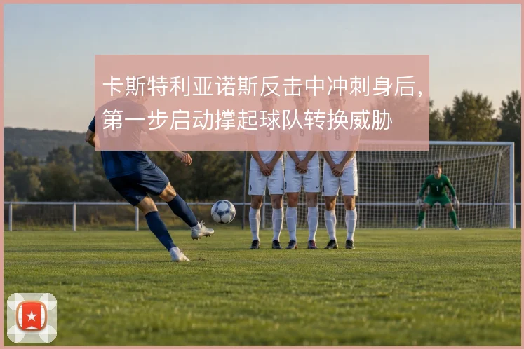 卡斯特利亚诺斯反击中冲刺身后，第一步启动撑起球队转换威胁