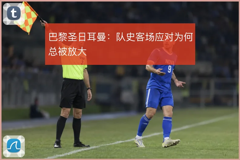 巴黎圣日耳曼:队史客场应对为何总被放大
