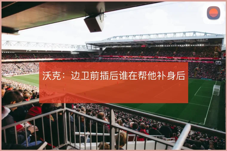 沃克:边卫前插后谁在帮他补身后