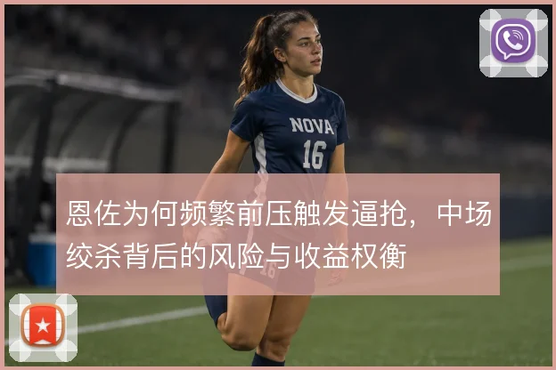 恩佐为何频繁前压触发逼抢,中场绞杀背后的风险与收益权衡
