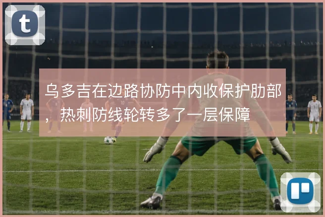 乌多吉在边路协防中内收保护肋部,热刺防线轮转多了一层保障