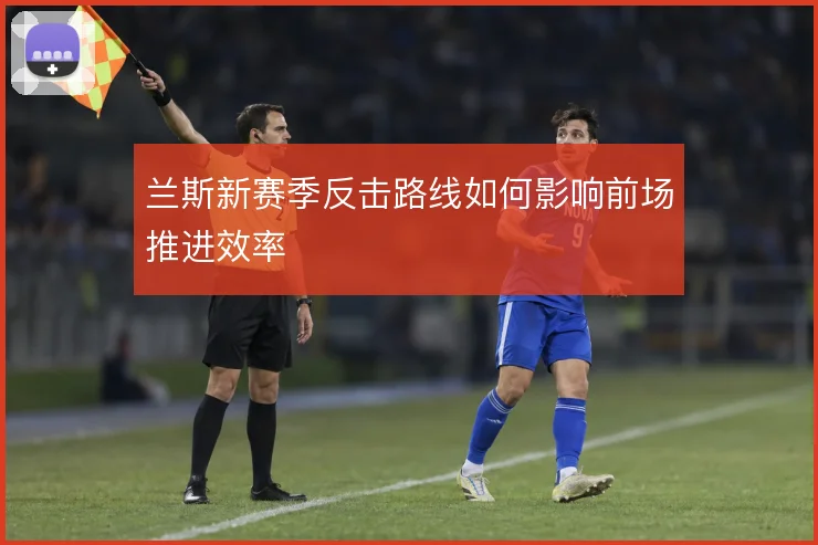 兰斯新赛季反击路线如何影响前场推进效率
