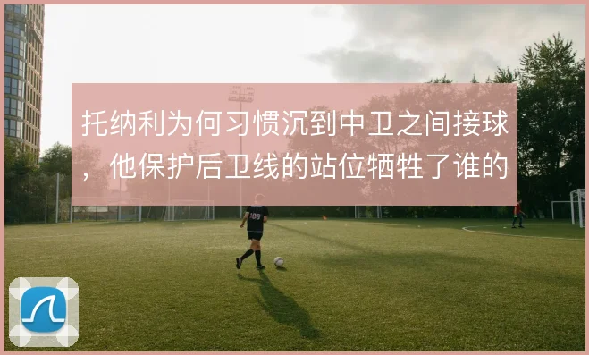 托纳利为何习惯沉到中卫之间接球，他保护后卫线的站位牺牲了谁的前插