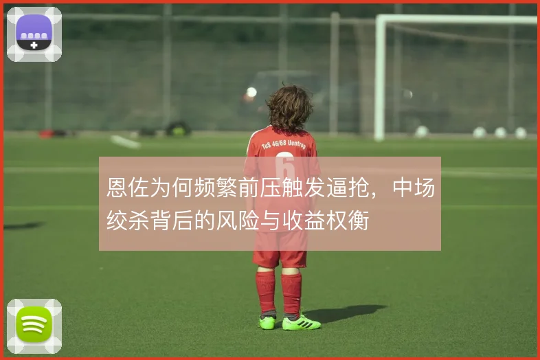 恩佐为何频繁前压触发逼抢,中场绞杀背后的风险与收益权衡