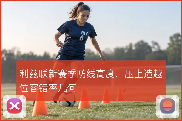 利兹联新赛季防线高度，压上造越位容错率几何