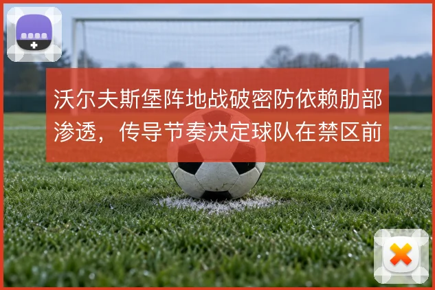 沃尔夫斯堡阵地战破密防依赖肋部渗透，传导节奏决定球队在禁区前沿的效率