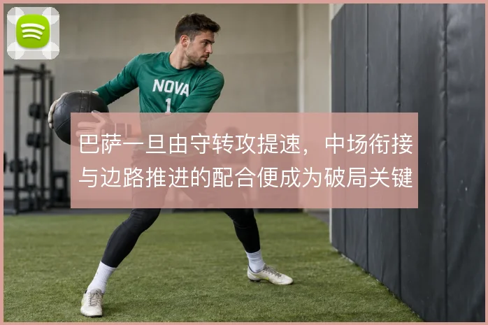巴萨一旦由守转攻提速，中场衔接与边路推进的配合便成为破局关键