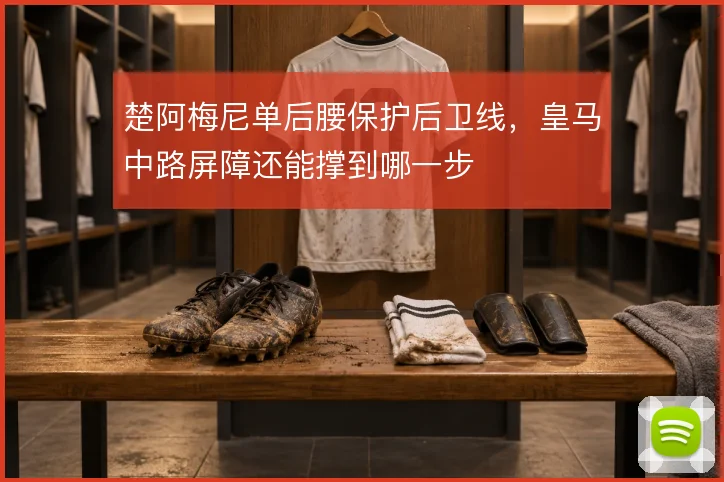 楚阿梅尼单后腰保护后卫线，皇马中路屏障还能撑到哪一步