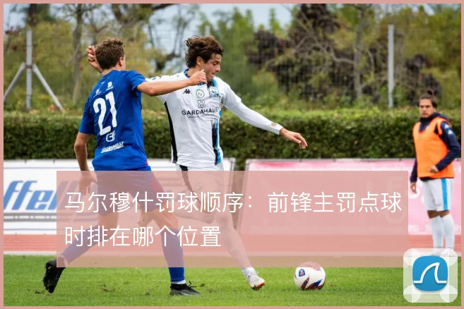 马尔穆什罚球顺序：前锋主罚点球时排在哪个位置