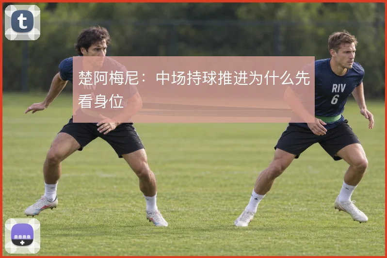 楚阿梅尼：中场持球推进为什么先看身位