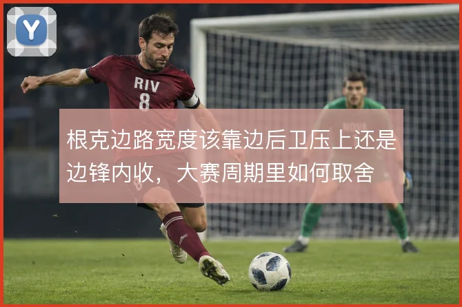 根克边路宽度该靠边后卫压上还是边锋内收,大赛周期里如何取舍
