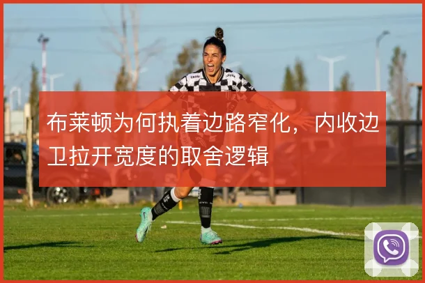 布莱顿为何执着边路窄化,内收边卫拉开宽度的取舍逻辑