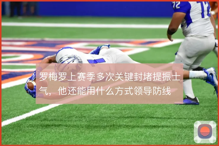 罗梅罗上赛季多次关键封堵提振士气,他还能用什么方式领导防线