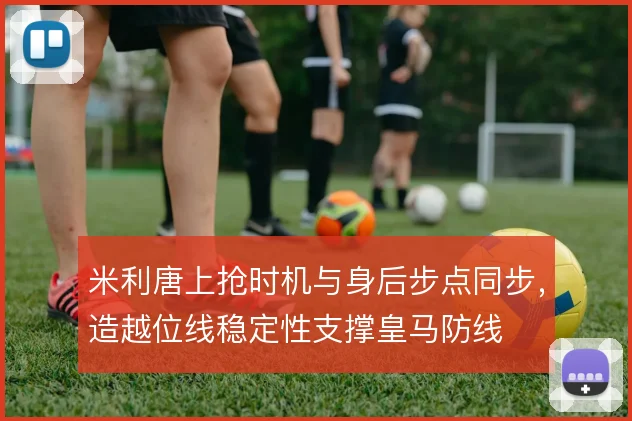 米利唐上抢时机与身后步点同步，造越位线稳定性支撑皇马防线