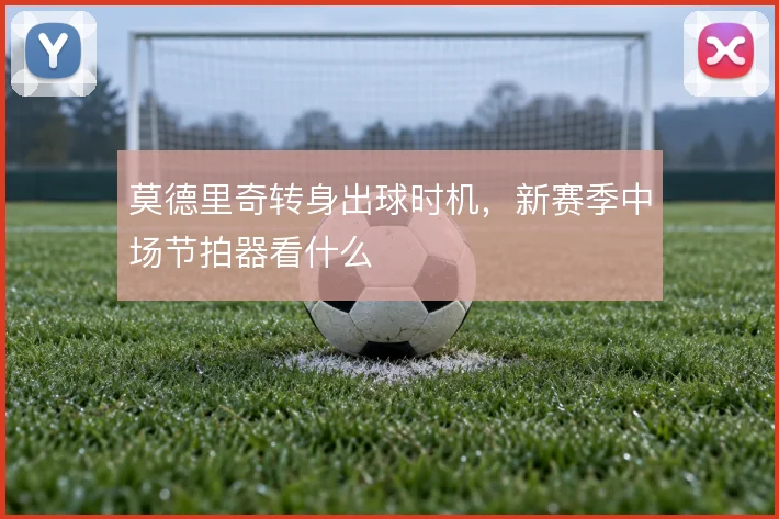 莫德里奇转身出球时机,新赛季中场节拍器看什么