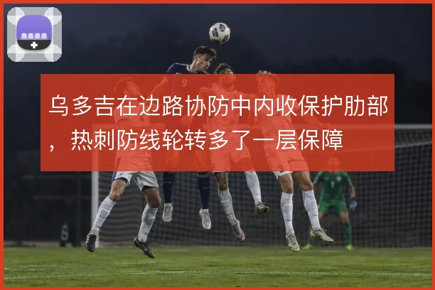 乌多吉在边路协防中内收保护肋部,热刺防线轮转多了一层保障