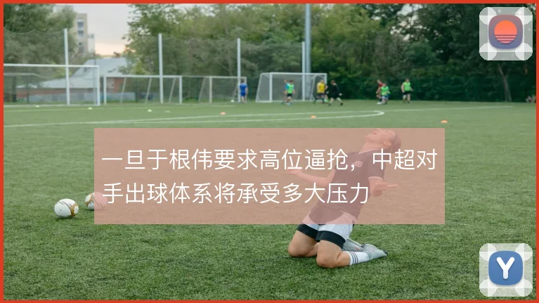 一旦于根伟要求高位逼抢,中超对手出球体系将承受多大压力