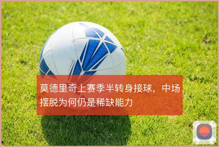莫德里奇上赛季半转身接球,中场摆脱为何仍是稀缺能力