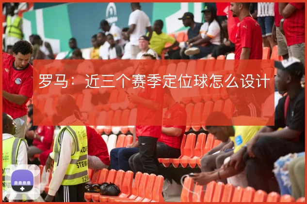 罗马：近三个赛季定位球怎么设计