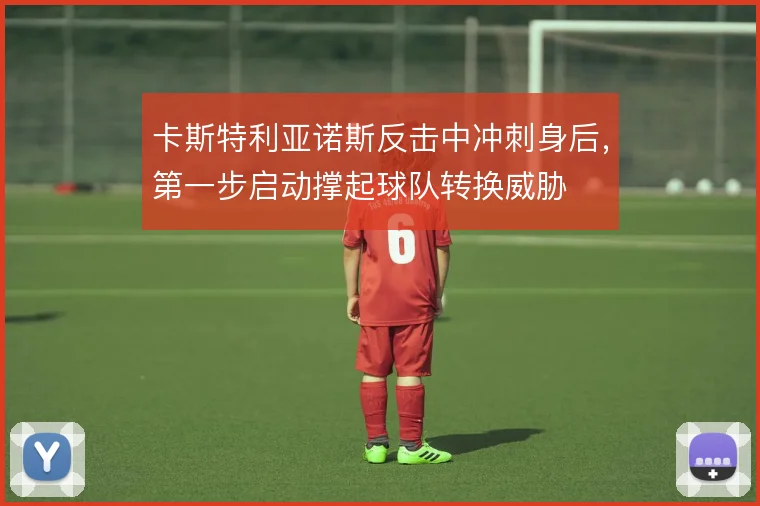 卡斯特利亚诺斯反击中冲刺身后，第一步启动撑起球队转换威胁